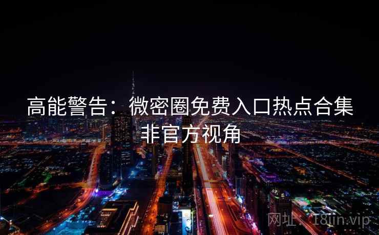 高能警告：微密圈免费入口热点合集非官方视角