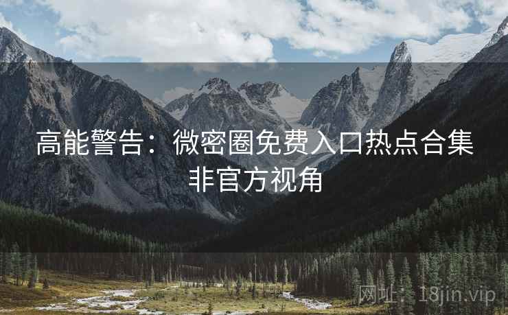 高能警告：微密圈免费入口热点合集非官方视角
