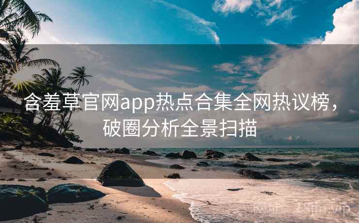 含羞草官网app热点合集全网热议榜，破圈分析全景扫描