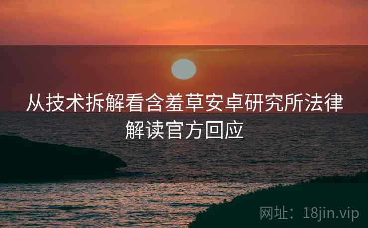 从技术拆解看含羞草安卓研究所法律解读官方回应