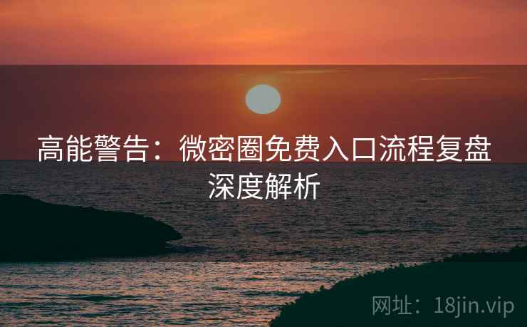 高能警告：微密圈免费入口流程复盘深度解析