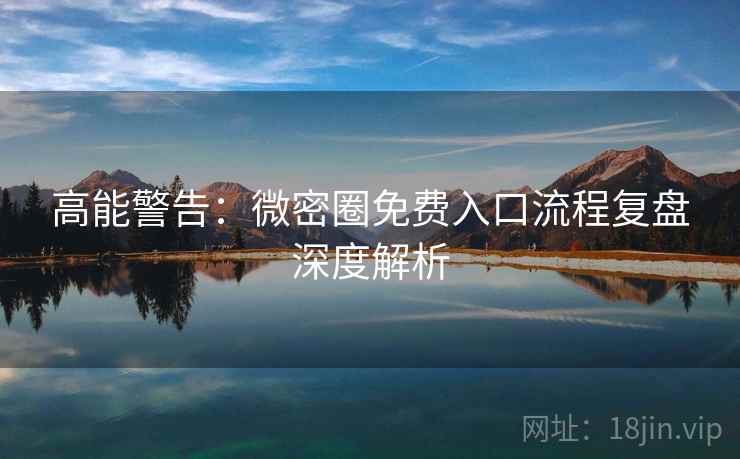 高能警告：微密圈免费入口流程复盘深度解析