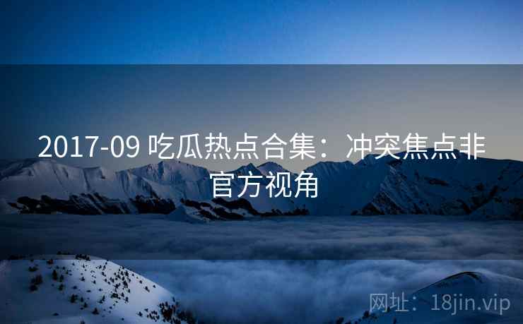 2017-09 吃瓜热点合集：冲突焦点非官方视角