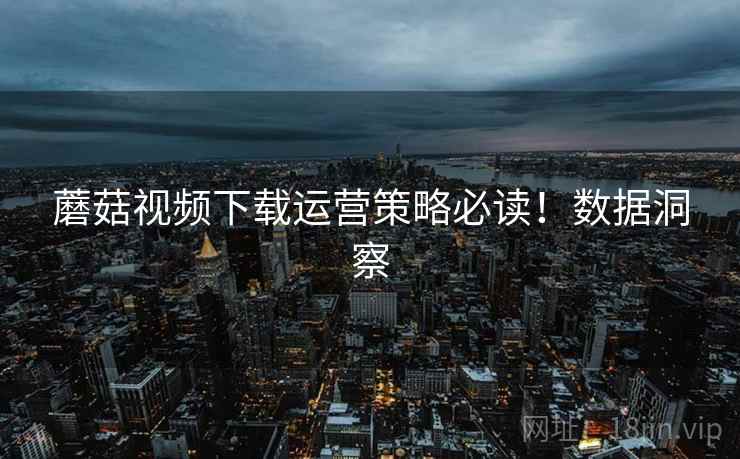 蘑菇视频下载运营策略必读！数据洞察