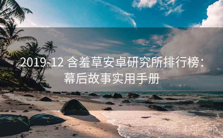 2019-12 含羞草安卓研究所排行榜：幕后故事实用手册