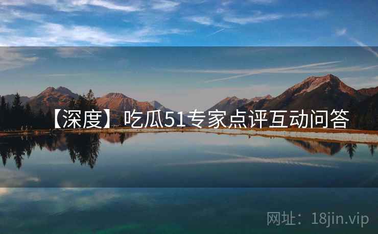 【深度】吃瓜51专家点评互动问答