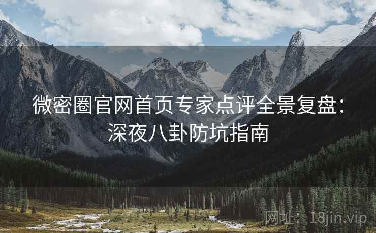 微密圈官网首页专家点评全景复盘：深夜八卦防坑指南