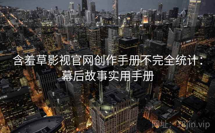 含羞草影视官网创作手册不完全统计：幕后故事实用手册