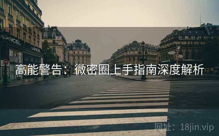 高能警告：微密圈上手指南深度解析