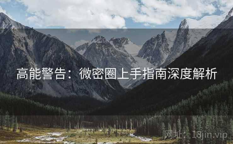 高能警告：微密圈上手指南深度解析