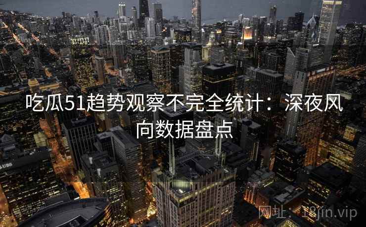 吃瓜51趋势观察不完全统计：深夜风向数据盘点