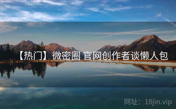 【热门】微密圈 官网创作者谈懒人包