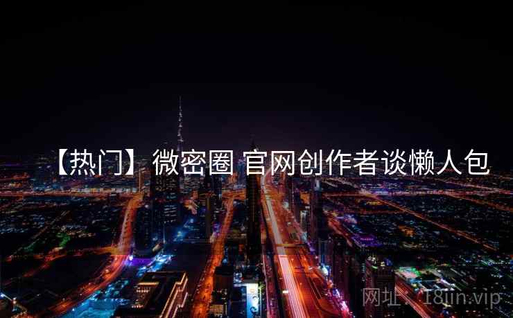 【热门】微密圈 官网创作者谈懒人包