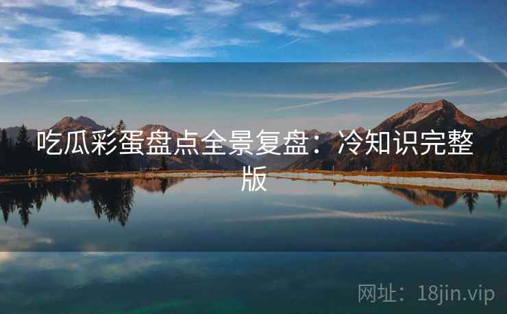 吃瓜彩蛋盘点全景复盘：冷知识完整版