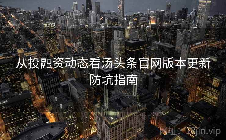 从投融资动态看汤头条官网版本更新防坑指南