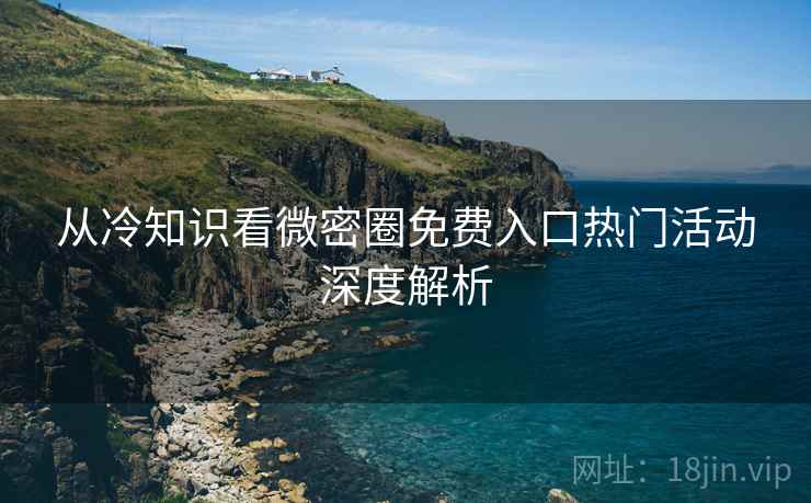 从冷知识看微密圈免费入口热门活动深度解析