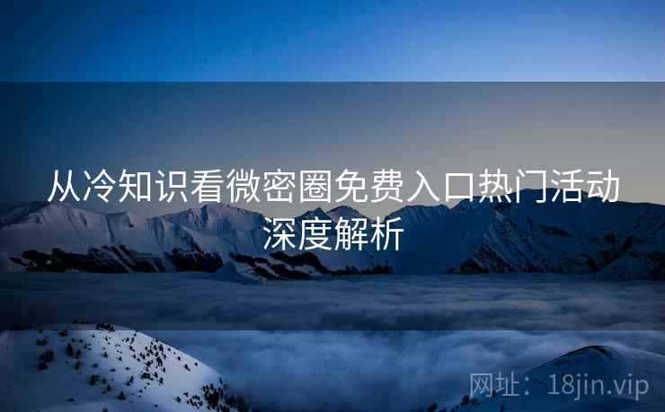 从冷知识看微密圈免费入口热门活动深度解析