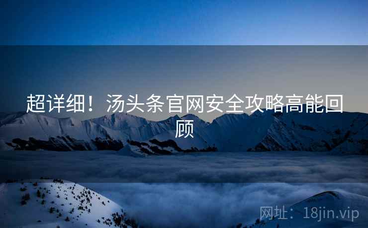 超详细！汤头条官网安全攻略高能回顾