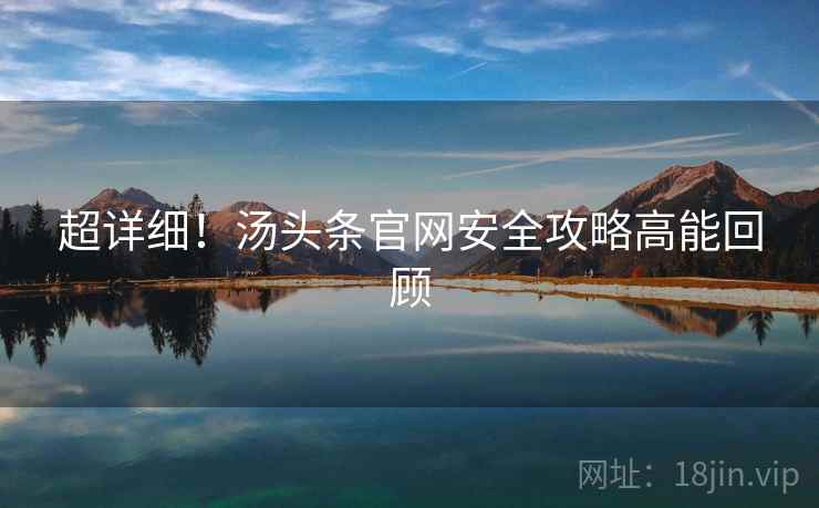 超详细！汤头条官网安全攻略高能回顾