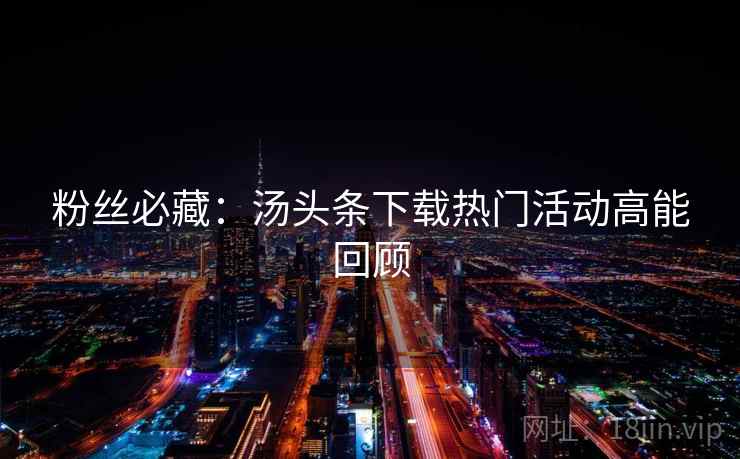 粉丝必藏：汤头条下载热门活动高能回顾