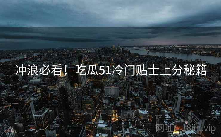 冲浪必看！吃瓜51冷门贴士上分秘籍