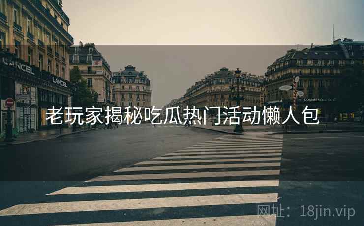 老玩家揭秘吃瓜热门活动懒人包
