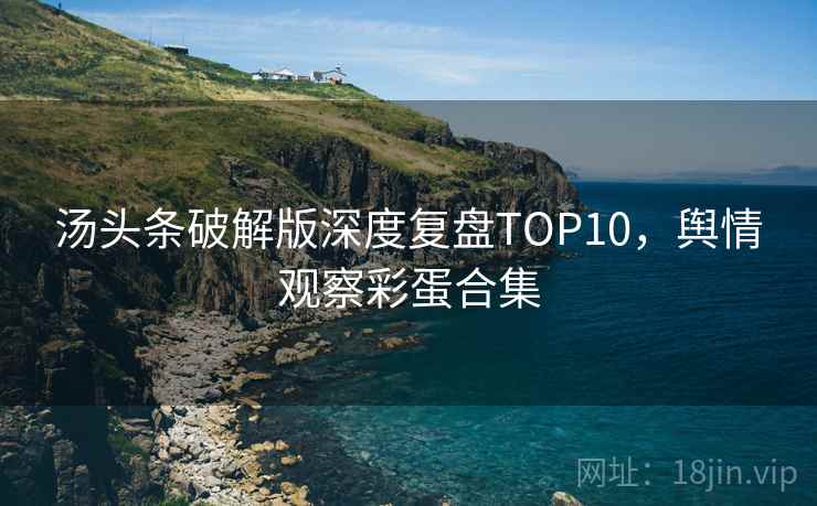 汤头条破解版深度复盘TOP10，舆情观察彩蛋合集