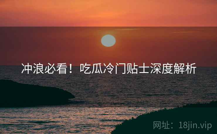 冲浪必看！吃瓜冷门贴士深度解析