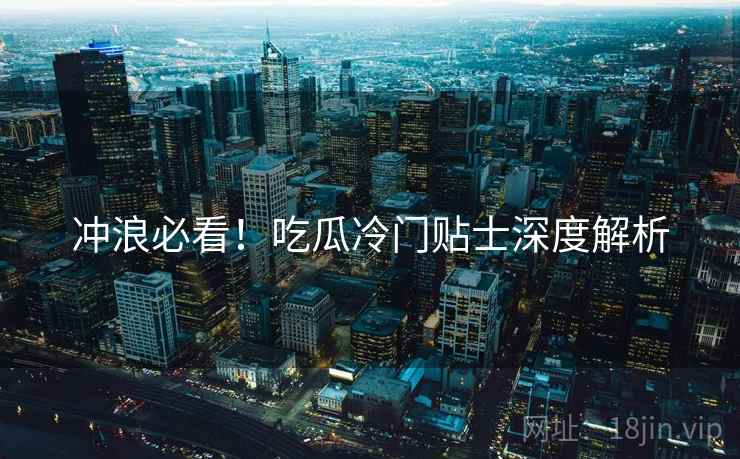 冲浪必看！吃瓜冷门贴士深度解析