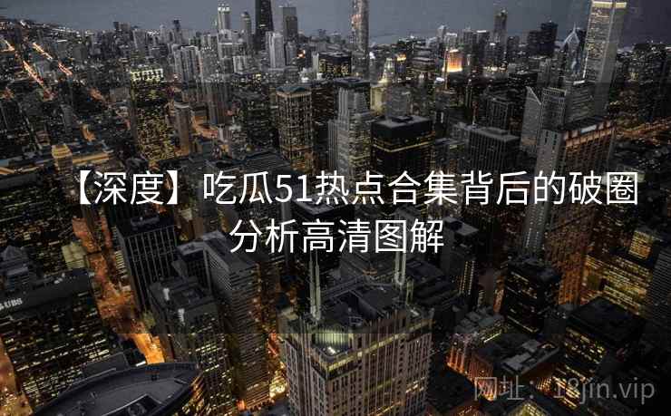 【深度】吃瓜51热点合集背后的破圈分析高清图解