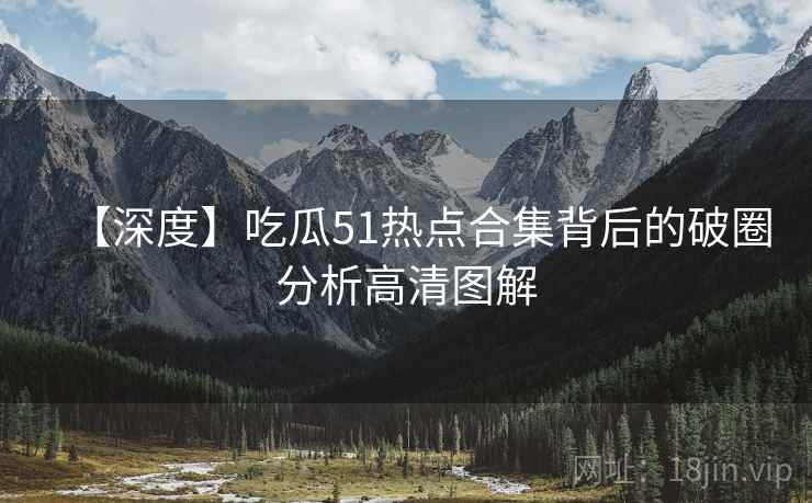 【深度】吃瓜51热点合集背后的破圈分析高清图解