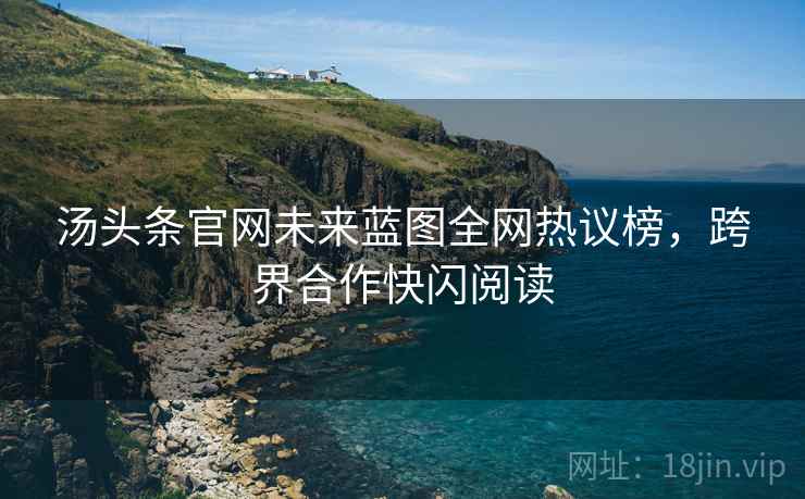 汤头条官网未来蓝图全网热议榜，跨界合作快闪阅读