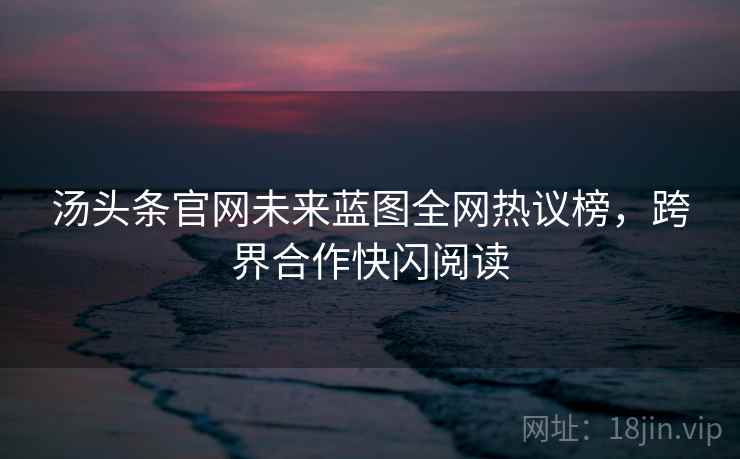 汤头条官网未来蓝图全网热议榜，跨界合作快闪阅读