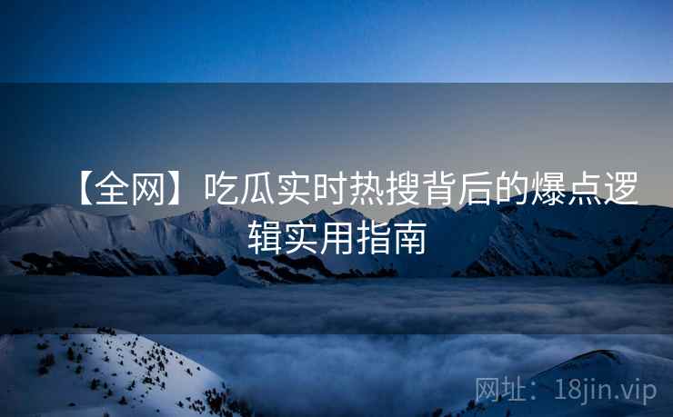 【全网】吃瓜实时热搜背后的爆点逻辑实用指南