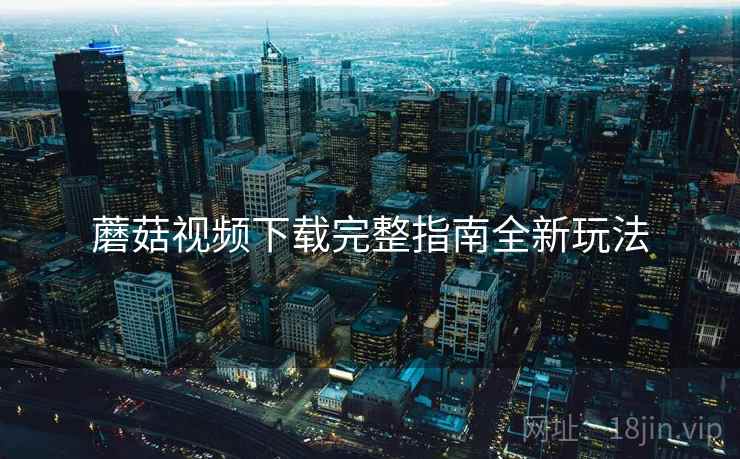 蘑菇视频下载完整指南全新玩法