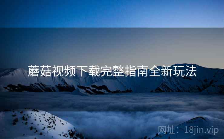 蘑菇视频下载完整指南全新玩法