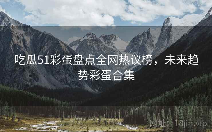 吃瓜51彩蛋盘点全网热议榜，未来趋势彩蛋合集