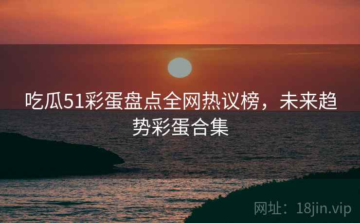 吃瓜51彩蛋盘点全网热议榜，未来趋势彩蛋合集