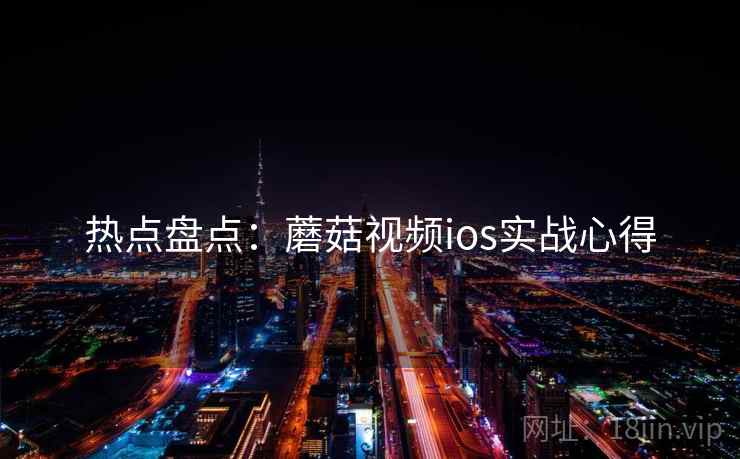 热点盘点：蘑菇视频ios实战心得