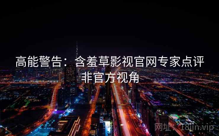 高能警告：含羞草影视官网专家点评非官方视角