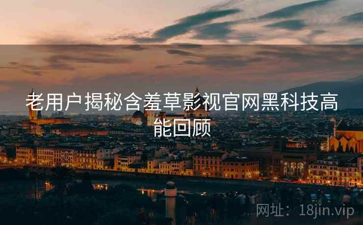 老用户揭秘含羞草影视官网黑科技高能回顾