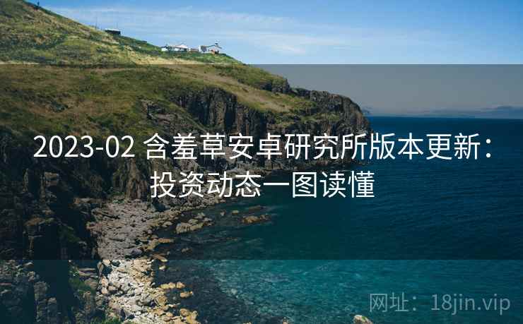 2023-02 含羞草安卓研究所版本更新：投资动态一图读懂