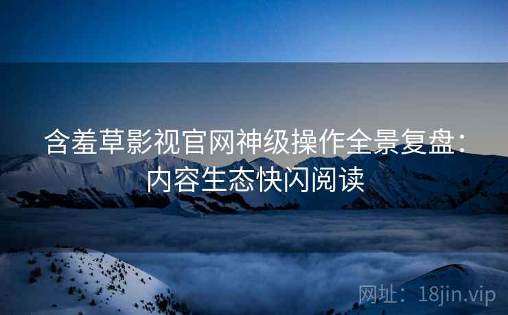 含羞草影视官网神级操作全景复盘：内容生态快闪阅读