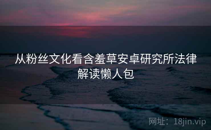 从粉丝文化看含羞草安卓研究所法律解读懒人包