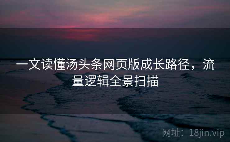 一文读懂汤头条网页版成长路径，流量逻辑全景扫描