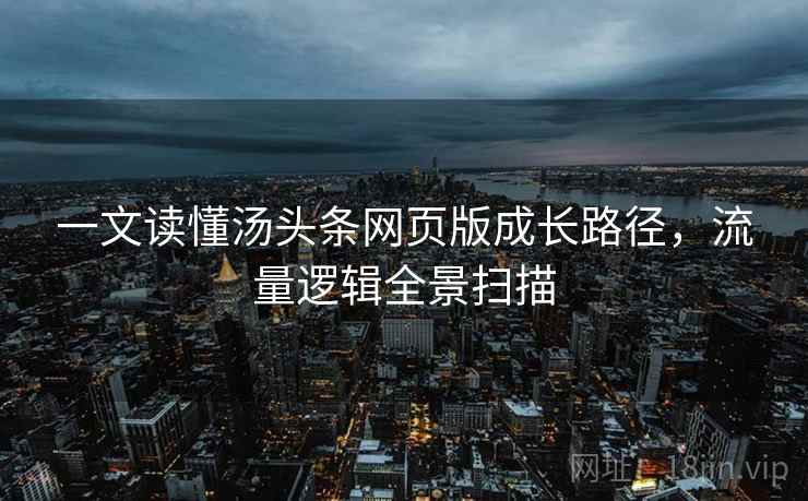 一文读懂汤头条网页版成长路径，流量逻辑全景扫描
