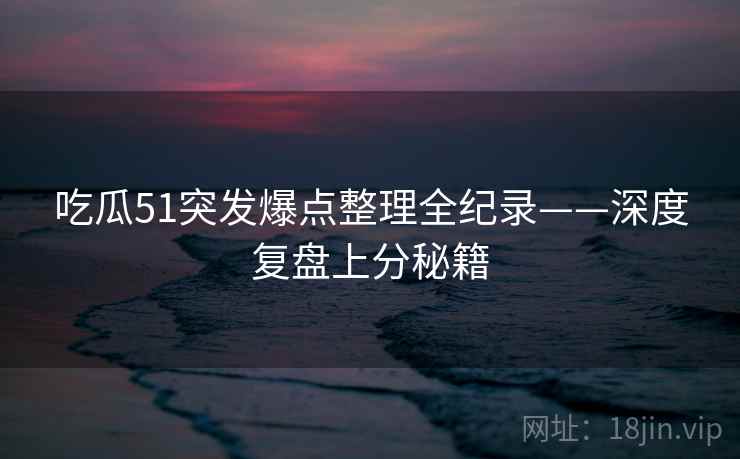 吃瓜51突发爆点整理全纪录——深度复盘上分秘籍