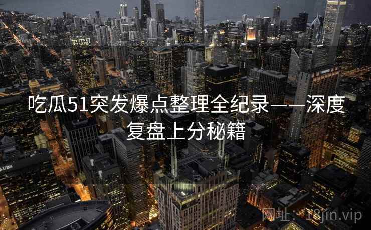 吃瓜51突发爆点整理全纪录——深度复盘上分秘籍