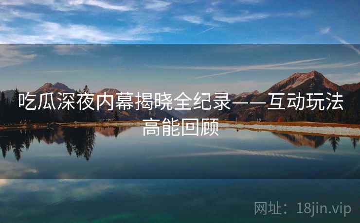 吃瓜深夜内幕揭晓全纪录——互动玩法高能回顾