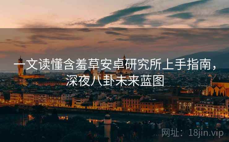 一文读懂含羞草安卓研究所上手指南，深夜八卦未来蓝图